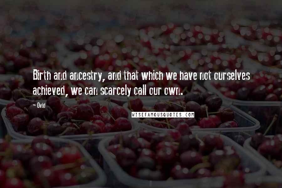 Ovid Quotes: Birth and ancestry, and that which we have not ourselves achieved, we can scarcely call our own.