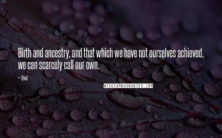 Ovid Quotes: Birth and ancestry, and that which we have not ourselves achieved, we can scarcely call our own.