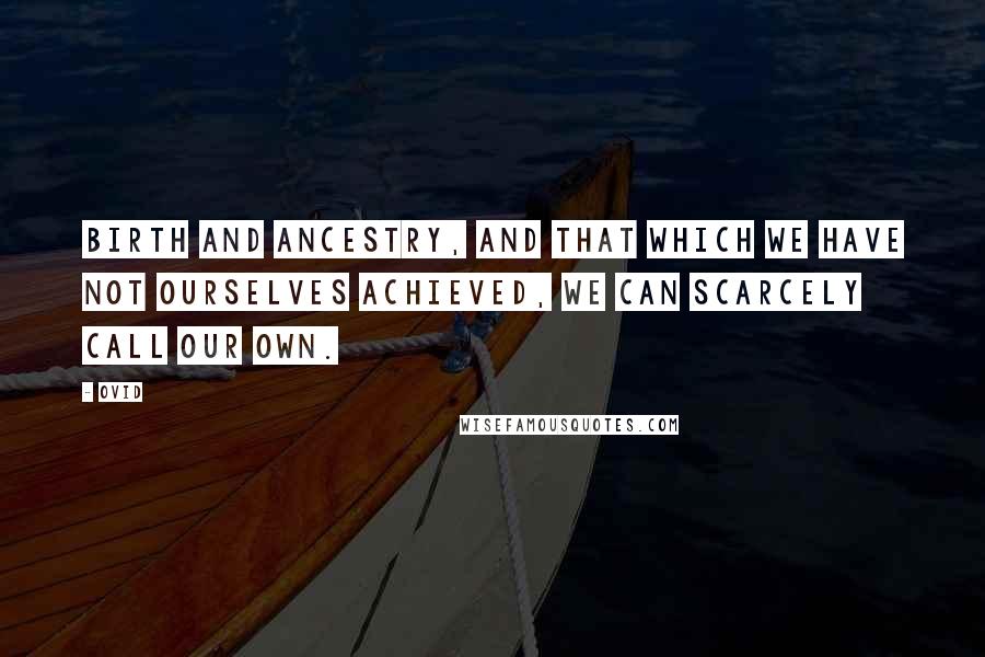 Ovid Quotes: Birth and ancestry, and that which we have not ourselves achieved, we can scarcely call our own.