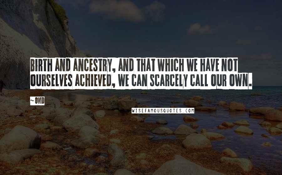 Ovid Quotes: Birth and ancestry, and that which we have not ourselves achieved, we can scarcely call our own.