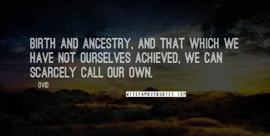 Ovid Quotes: Birth and ancestry, and that which we have not ourselves achieved, we can scarcely call our own.