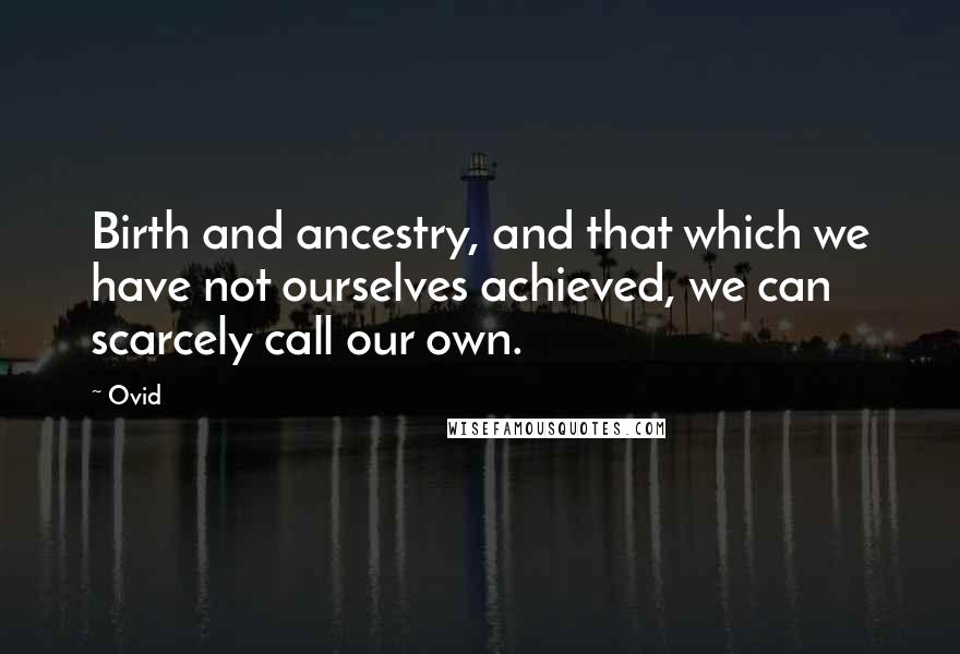 Ovid Quotes: Birth and ancestry, and that which we have not ourselves achieved, we can scarcely call our own.