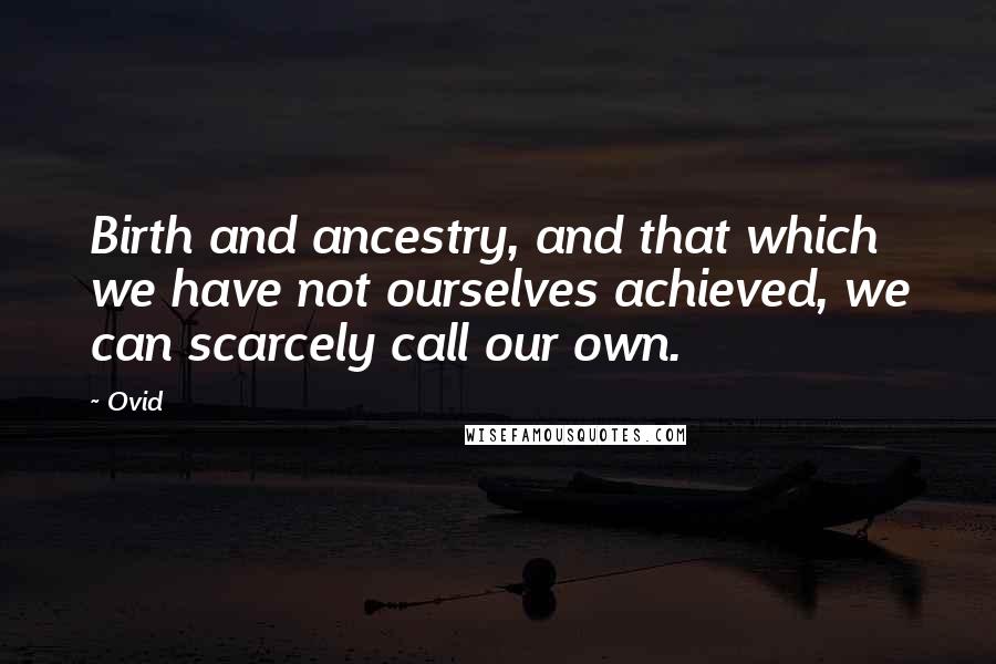 Ovid Quotes: Birth and ancestry, and that which we have not ourselves achieved, we can scarcely call our own.