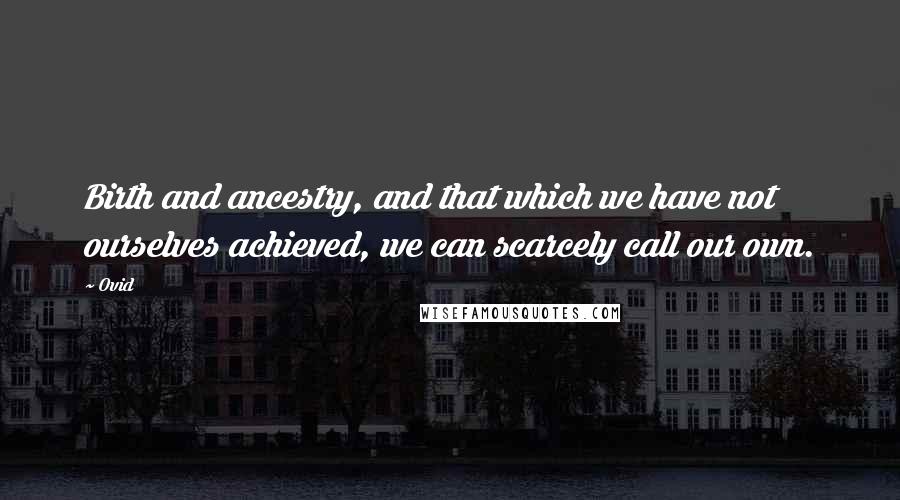 Ovid Quotes: Birth and ancestry, and that which we have not ourselves achieved, we can scarcely call our own.