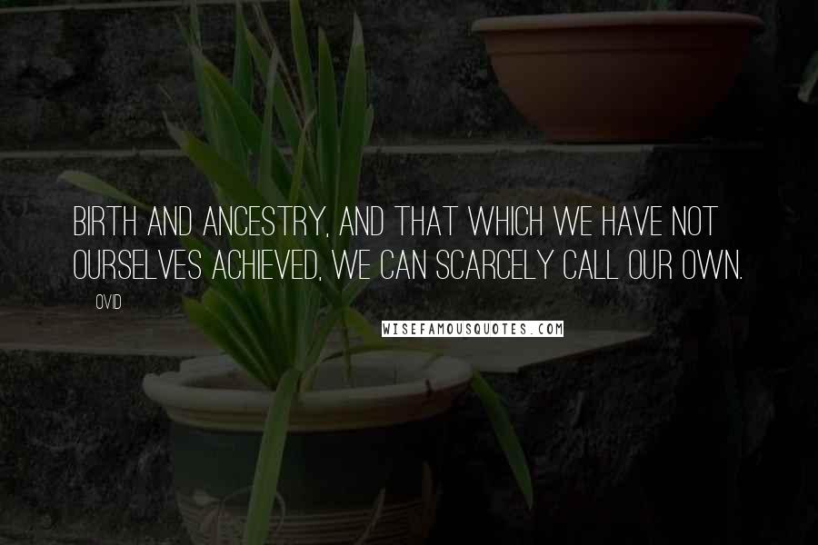 Ovid Quotes: Birth and ancestry, and that which we have not ourselves achieved, we can scarcely call our own.
