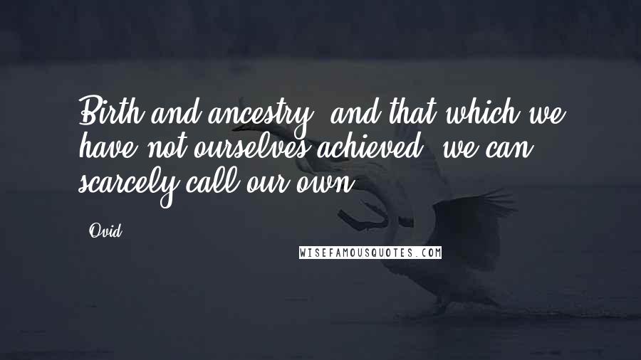 Ovid Quotes: Birth and ancestry, and that which we have not ourselves achieved, we can scarcely call our own.