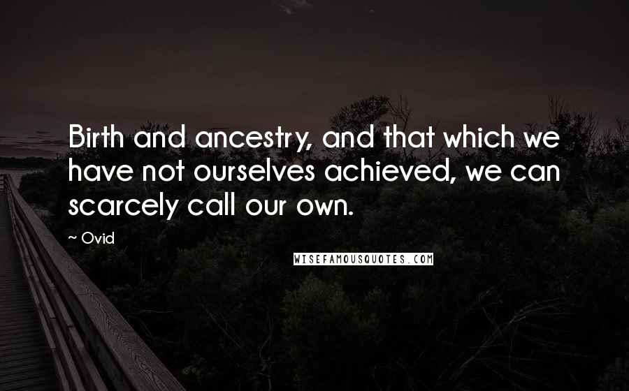 Ovid Quotes: Birth and ancestry, and that which we have not ourselves achieved, we can scarcely call our own.