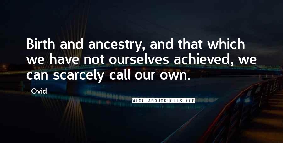 Ovid Quotes: Birth and ancestry, and that which we have not ourselves achieved, we can scarcely call our own.
