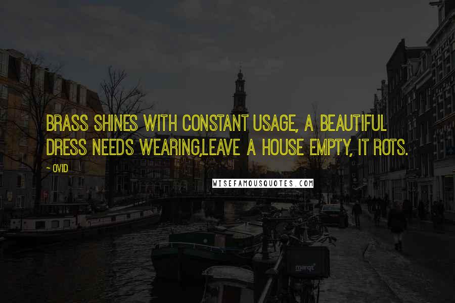 Ovid Quotes: Brass shines with constant usage, a beautiful dress needs wearing,Leave a house empty, it rots.