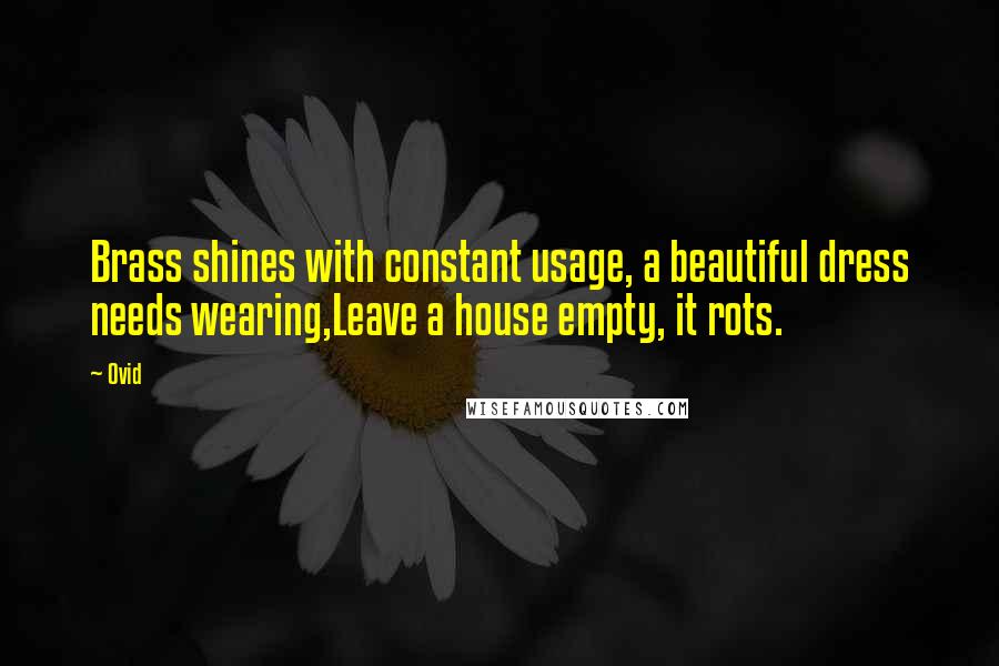 Ovid Quotes: Brass shines with constant usage, a beautiful dress needs wearing,Leave a house empty, it rots.