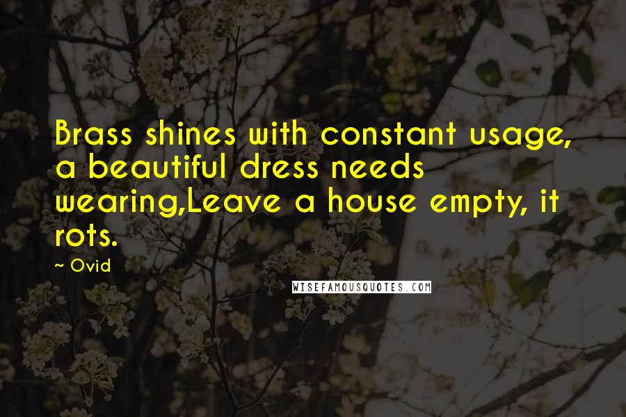 Ovid Quotes: Brass shines with constant usage, a beautiful dress needs wearing,Leave a house empty, it rots.