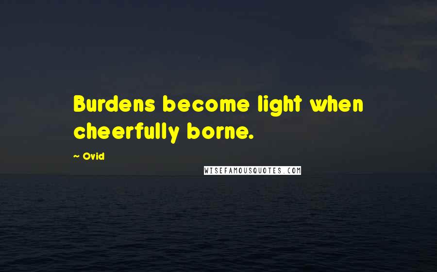 Ovid Quotes: Burdens become light when cheerfully borne.