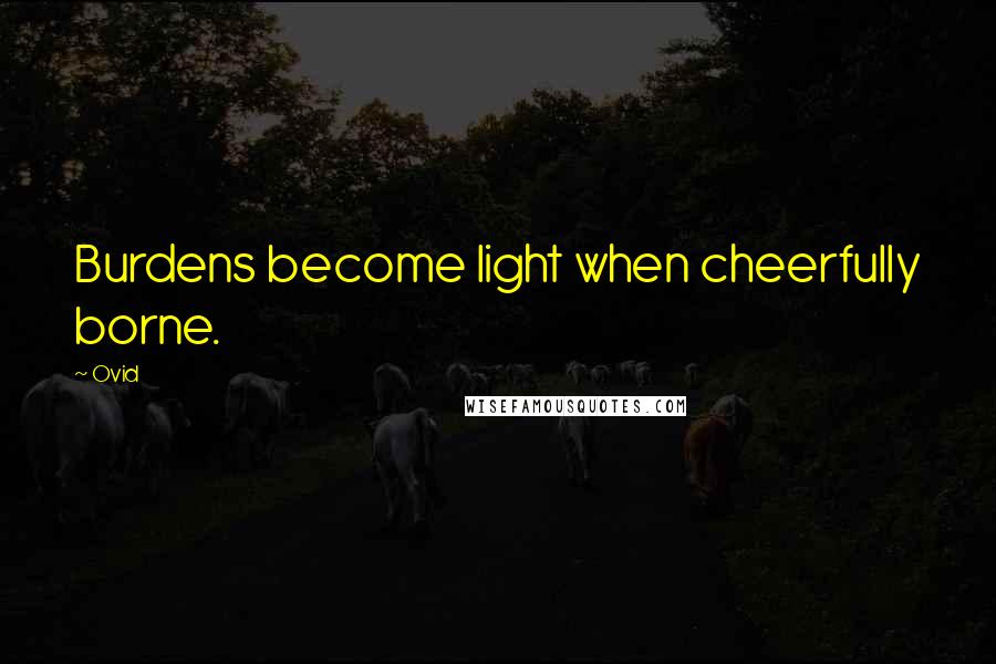 Ovid Quotes: Burdens become light when cheerfully borne.