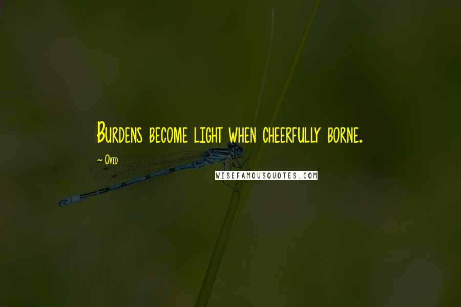 Ovid Quotes: Burdens become light when cheerfully borne.