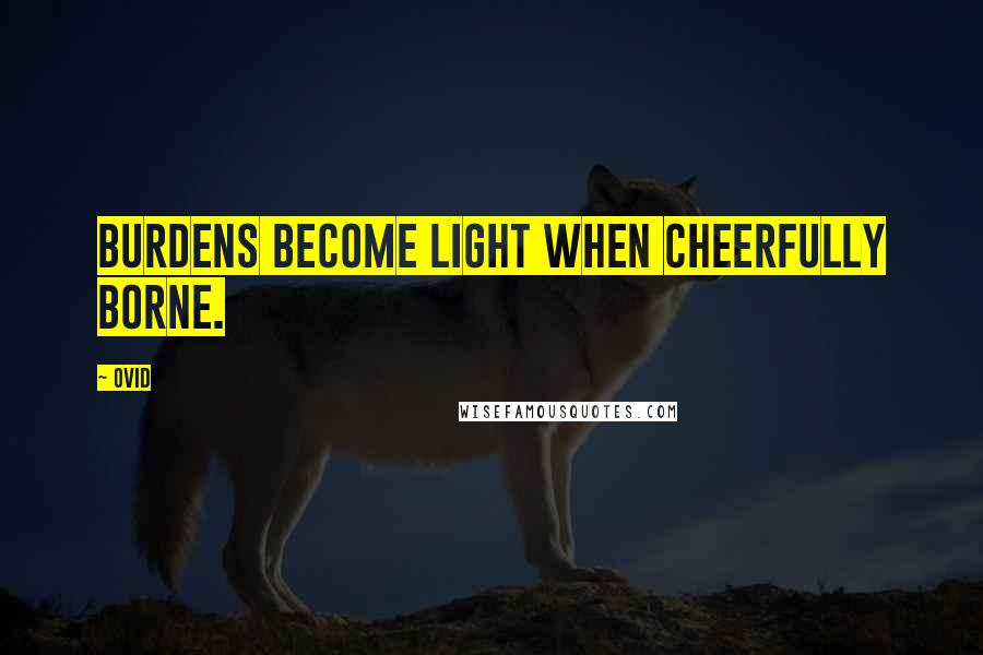 Ovid Quotes: Burdens become light when cheerfully borne.