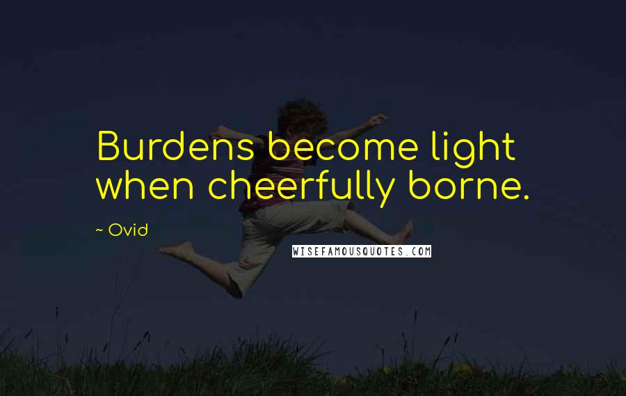 Ovid Quotes: Burdens become light when cheerfully borne.