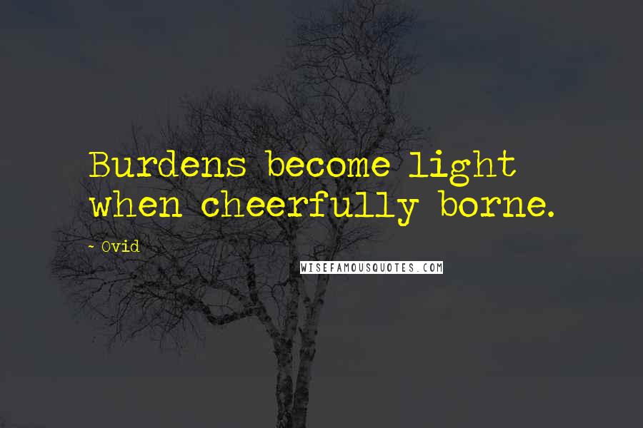 Ovid Quotes: Burdens become light when cheerfully borne.