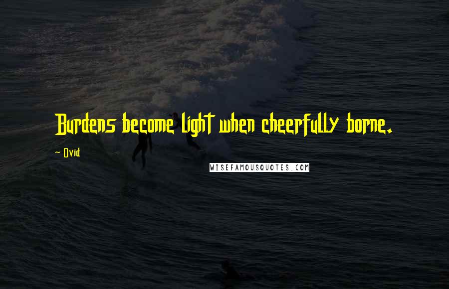 Ovid Quotes: Burdens become light when cheerfully borne.