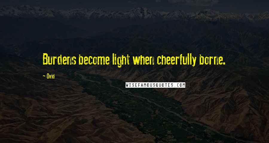 Ovid Quotes: Burdens become light when cheerfully borne.