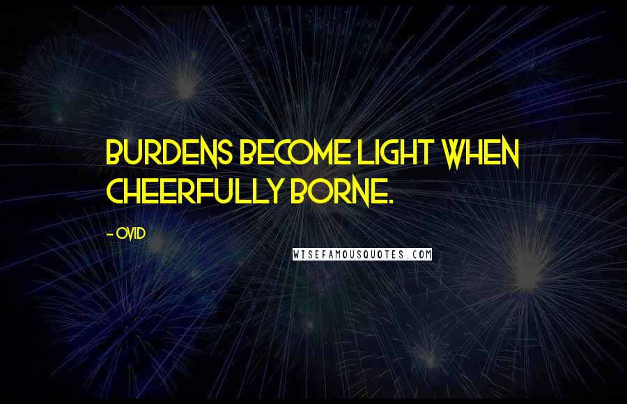 Ovid Quotes: Burdens become light when cheerfully borne.