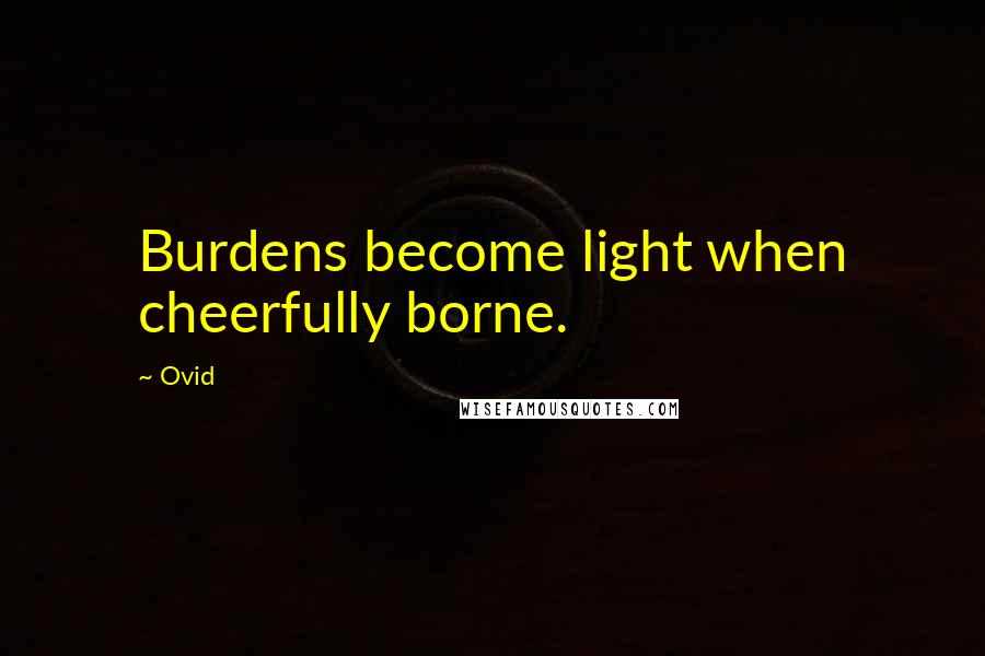Ovid Quotes: Burdens become light when cheerfully borne.