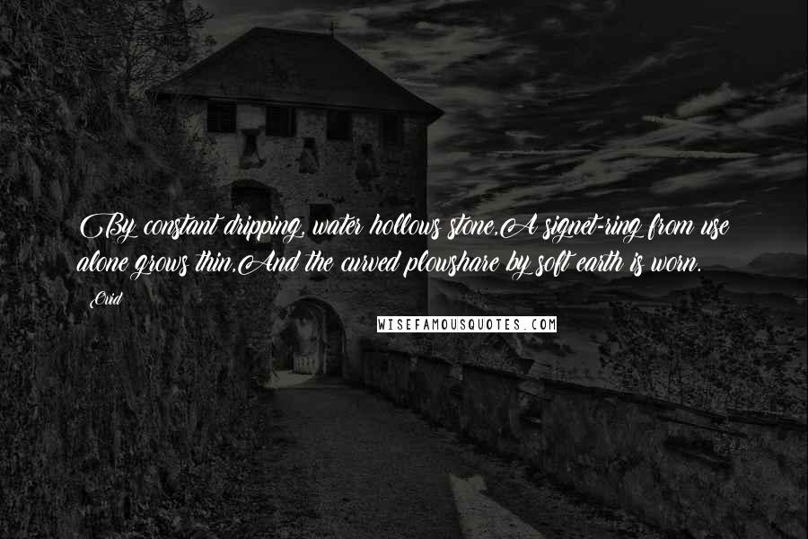 Ovid Quotes: By constant dripping, water hollows stone,A signet-ring from use alone grows thin,And the curved plowshare by soft earth is worn.