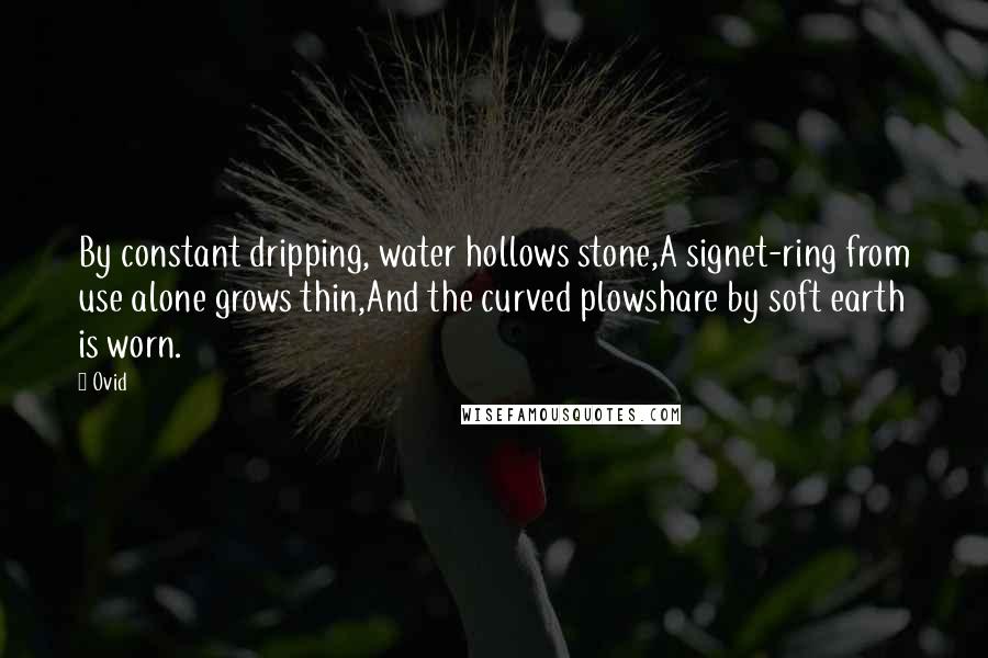Ovid Quotes: By constant dripping, water hollows stone,A signet-ring from use alone grows thin,And the curved plowshare by soft earth is worn.