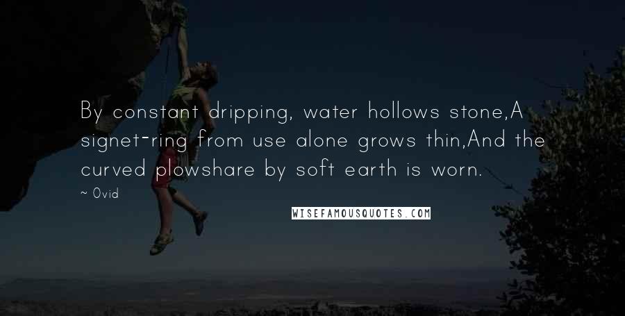 Ovid Quotes: By constant dripping, water hollows stone,A signet-ring from use alone grows thin,And the curved plowshare by soft earth is worn.