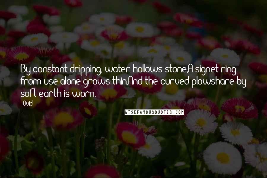 Ovid Quotes: By constant dripping, water hollows stone,A signet-ring from use alone grows thin,And the curved plowshare by soft earth is worn.