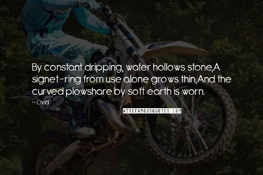Ovid Quotes: By constant dripping, water hollows stone,A signet-ring from use alone grows thin,And the curved plowshare by soft earth is worn.