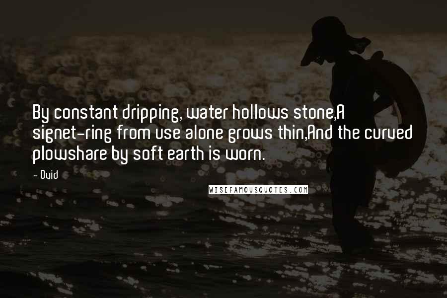 Ovid Quotes: By constant dripping, water hollows stone,A signet-ring from use alone grows thin,And the curved plowshare by soft earth is worn.