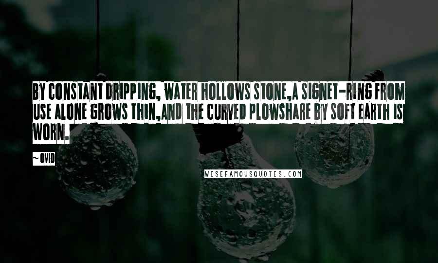 Ovid Quotes: By constant dripping, water hollows stone,A signet-ring from use alone grows thin,And the curved plowshare by soft earth is worn.