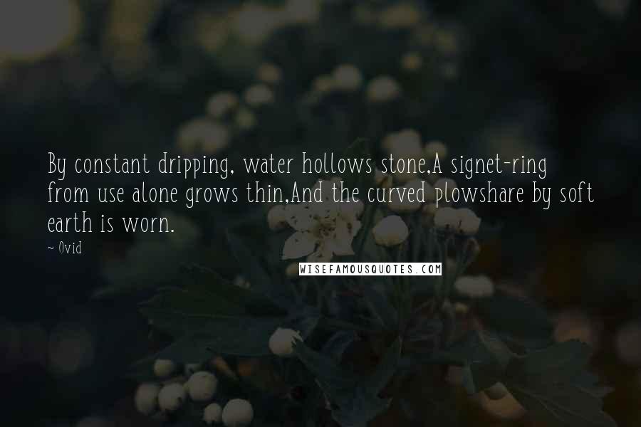 Ovid Quotes: By constant dripping, water hollows stone,A signet-ring from use alone grows thin,And the curved plowshare by soft earth is worn.