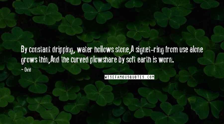 Ovid Quotes: By constant dripping, water hollows stone,A signet-ring from use alone grows thin,And the curved plowshare by soft earth is worn.