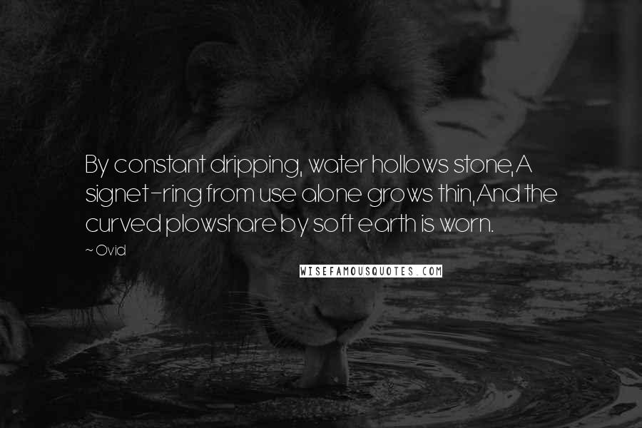 Ovid Quotes: By constant dripping, water hollows stone,A signet-ring from use alone grows thin,And the curved plowshare by soft earth is worn.