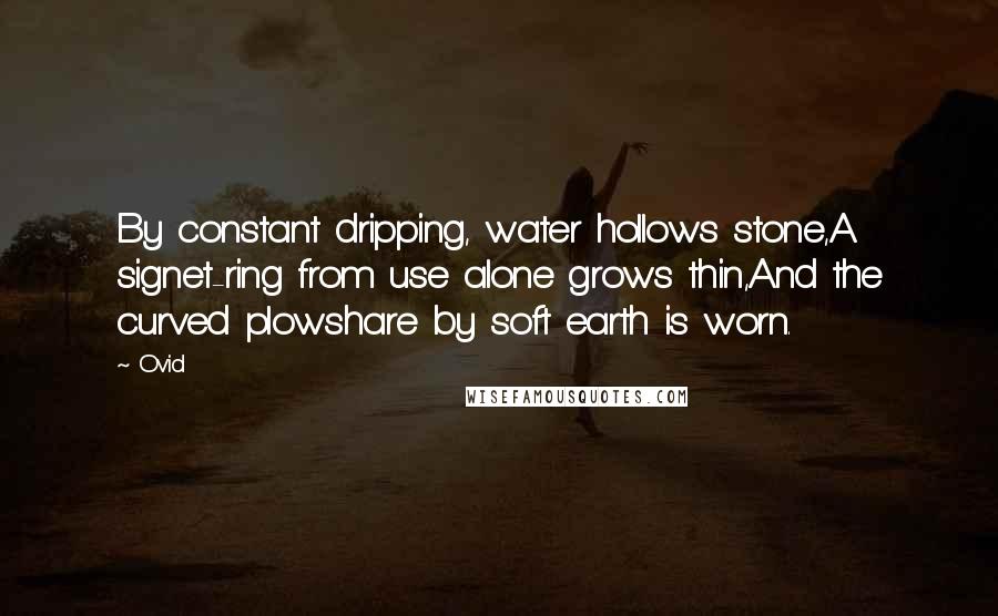 Ovid Quotes: By constant dripping, water hollows stone,A signet-ring from use alone grows thin,And the curved plowshare by soft earth is worn.