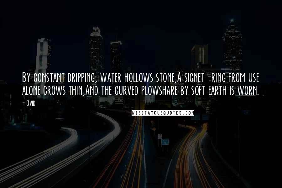 Ovid Quotes: By constant dripping, water hollows stone,A signet-ring from use alone grows thin,And the curved plowshare by soft earth is worn.