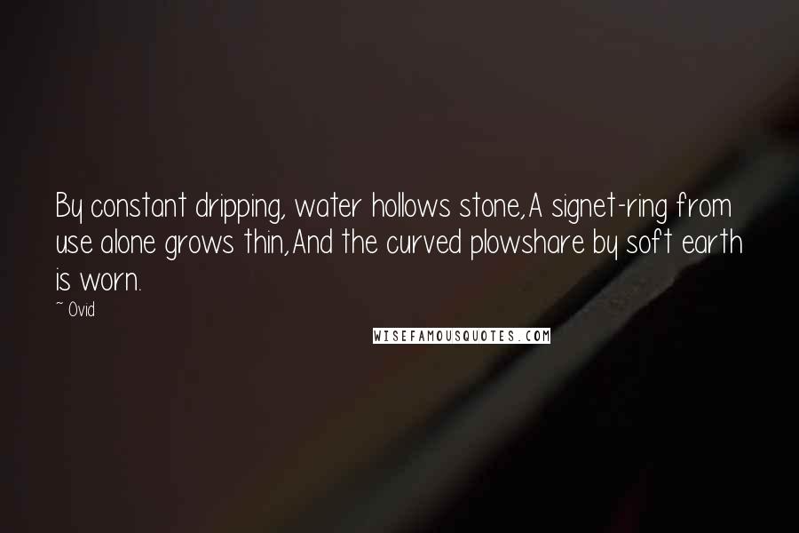 Ovid Quotes: By constant dripping, water hollows stone,A signet-ring from use alone grows thin,And the curved plowshare by soft earth is worn.