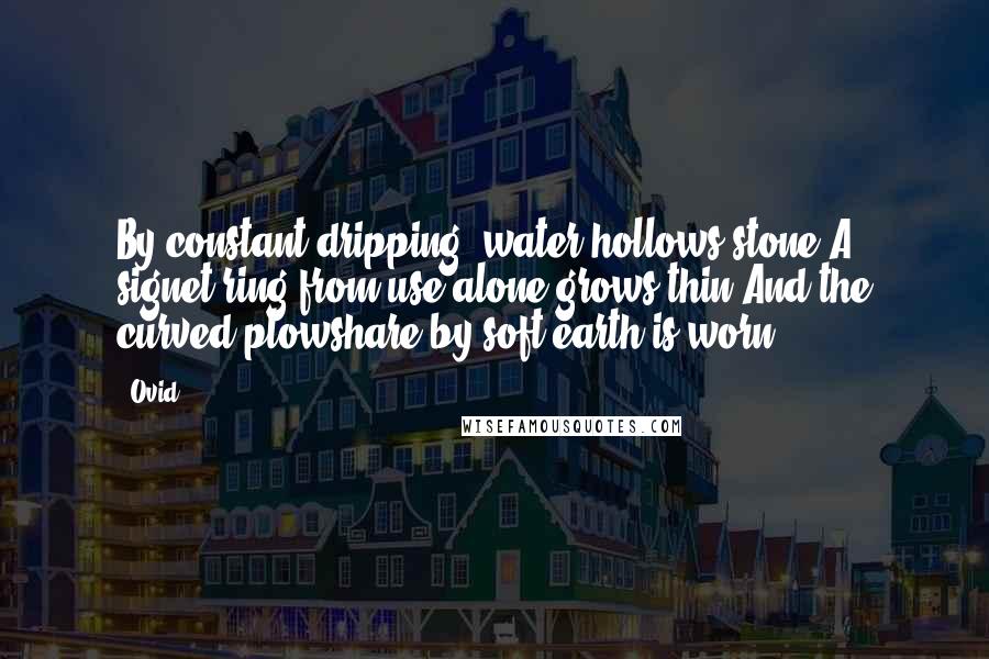 Ovid Quotes: By constant dripping, water hollows stone,A signet-ring from use alone grows thin,And the curved plowshare by soft earth is worn.