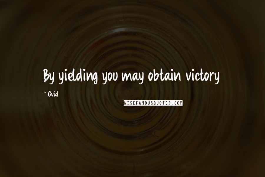 Ovid Quotes: By yielding you may obtain victory