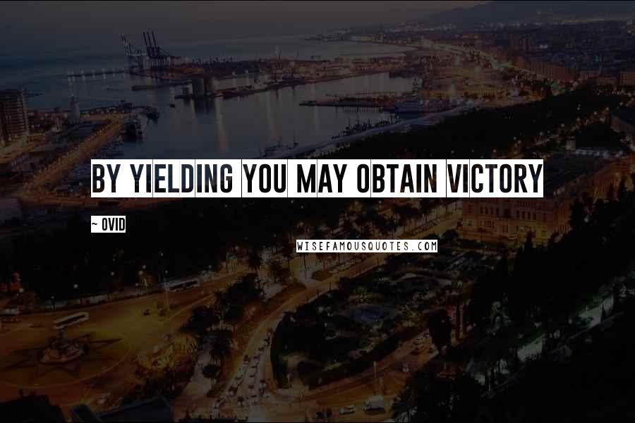 Ovid Quotes: By yielding you may obtain victory