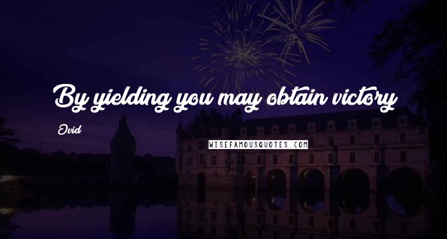 Ovid Quotes: By yielding you may obtain victory
