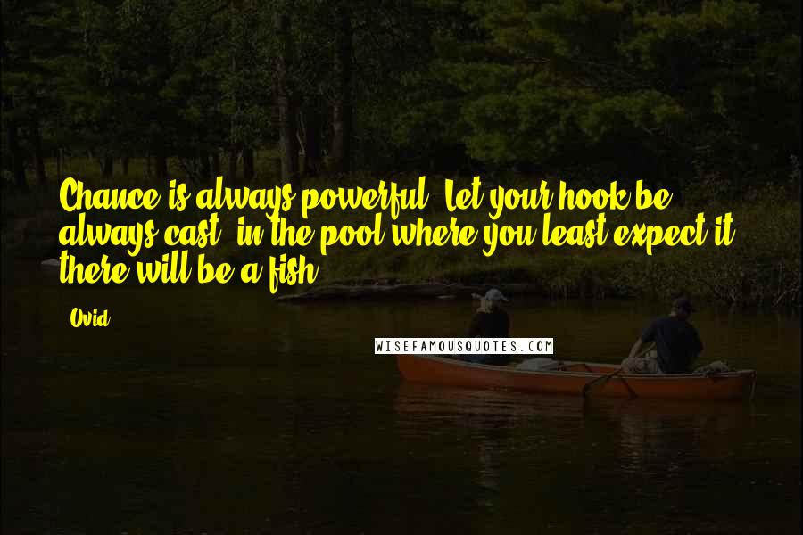 Ovid Quotes: Chance is always powerful. Let your hook be always cast; in the pool where you least expect it, there will be a fish.