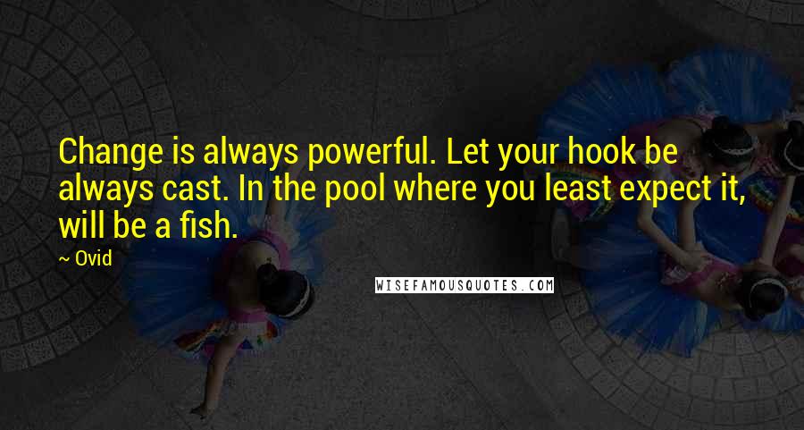 Ovid Quotes: Change is always powerful. Let your hook be always cast. In the pool where you least expect it, will be a fish.