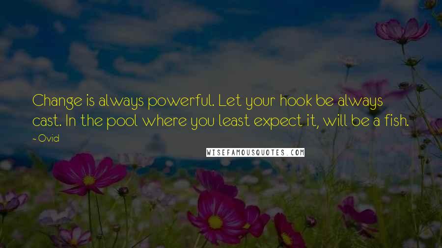 Ovid Quotes: Change is always powerful. Let your hook be always cast. In the pool where you least expect it, will be a fish.