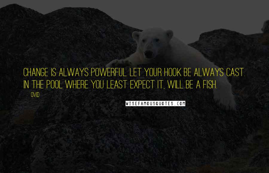 Ovid Quotes: Change is always powerful. Let your hook be always cast. In the pool where you least expect it, will be a fish.