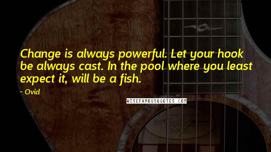 Ovid Quotes: Change is always powerful. Let your hook be always cast. In the pool where you least expect it, will be a fish.