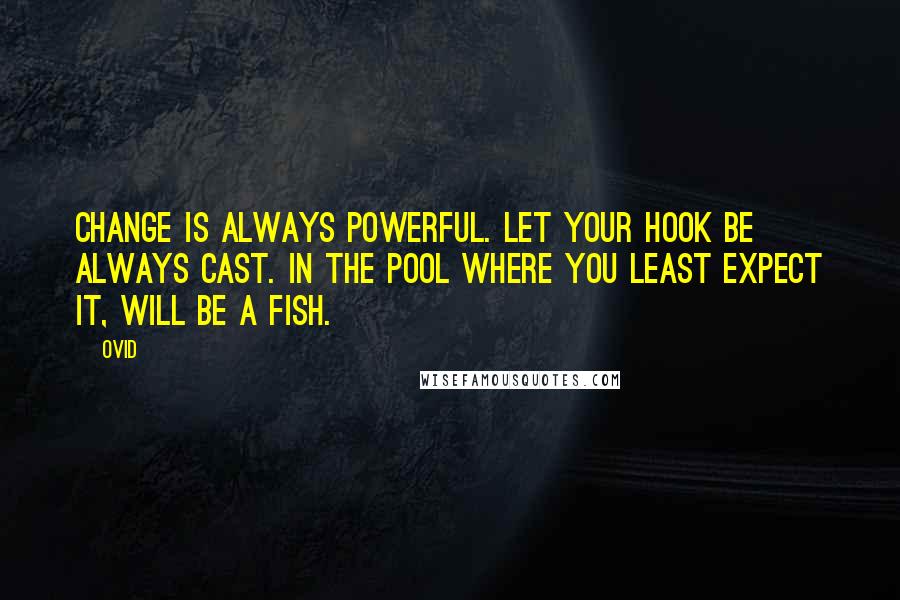 Ovid Quotes: Change is always powerful. Let your hook be always cast. In the pool where you least expect it, will be a fish.