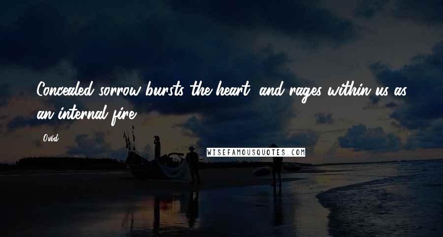 Ovid Quotes: Concealed sorrow bursts the heart, and rages within us as an internal fire.