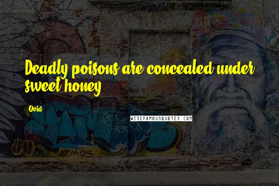 Ovid Quotes: Deadly poisons are concealed under sweet honey.